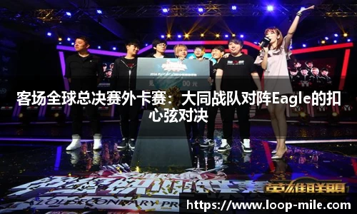 客场全球总决赛外卡赛：大同战队对阵Eagle的扣心弦对决