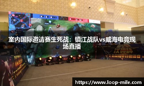 室内国际邀请赛生死战：镇江战队vs威海电竞现场直播