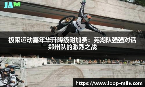 极限运动嘉年华升降级附加赛：芜湖队强强对话郑州队的激烈之战