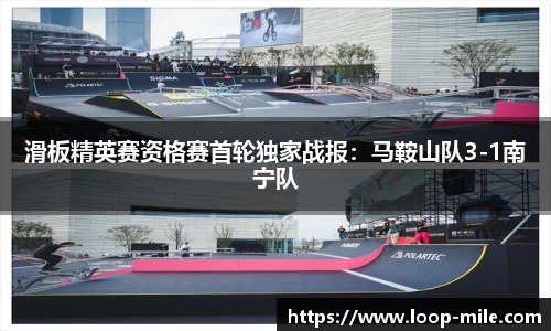 滑板精英赛资格赛首轮独家战报：马鞍山队3-1南宁队