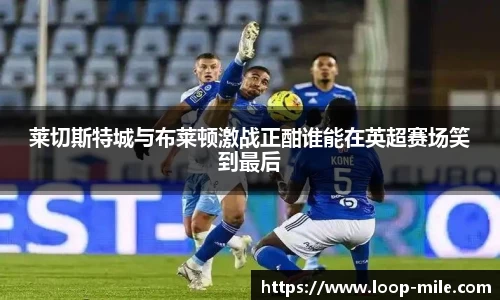 莱切斯特城与布莱顿激战正酣谁能在英超赛场笑到最后